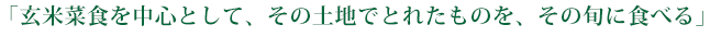 玄米菜食を中心として、その土地でとれたものを、その旬に食べる