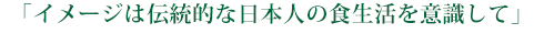 イメージは伝統的な日本人の食生活を意識して